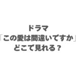 ドラマ「この愛は間違いですか」はどこで見れる？見逃し配信を全話無料で見る方法