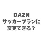 DAZNサッカープランに変更できる？プラン別の切り替えルールと損しない手順