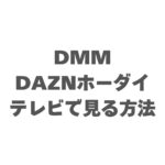 DMM×DAZNホーダイをテレビで見る方法！【2026年最新】