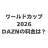 DAZNでワールドカップ2026を見る料金はいくら？最安で全試合見る方法！