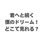 君へと続く僕のドリーム！はどこで見れる？