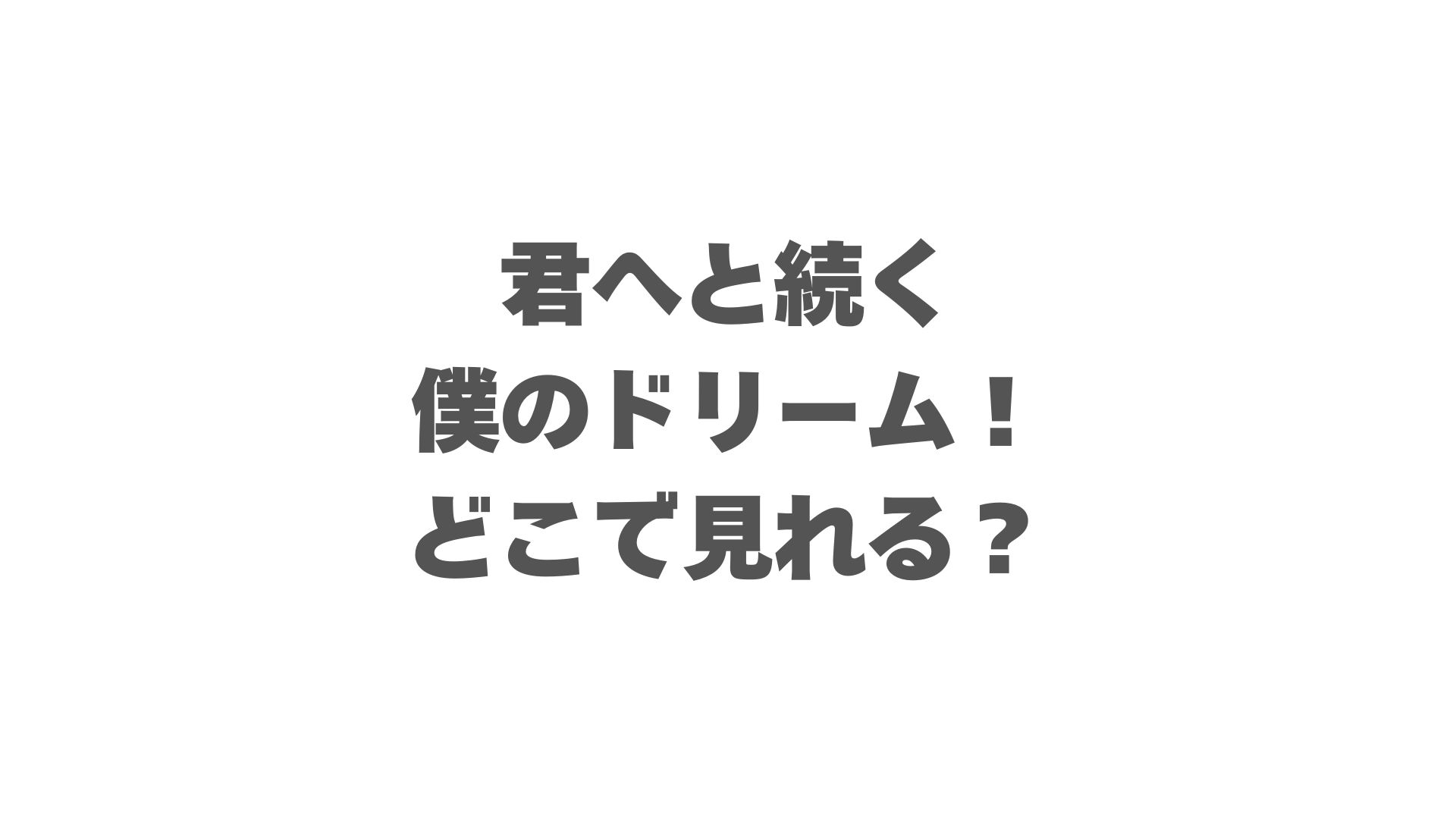 君へと続く僕のドリーム！はどこで見れる？