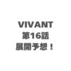 VIVANT第16話の展開予想！野崎の過去と伏線回収を徹底考察